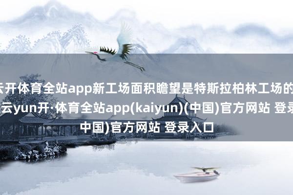 云开体育全站app新工场面积瞻望是特斯拉柏林工场的1.2倍-云yun开·体育全站app(kaiyun)(中国)官方网站 登录入口