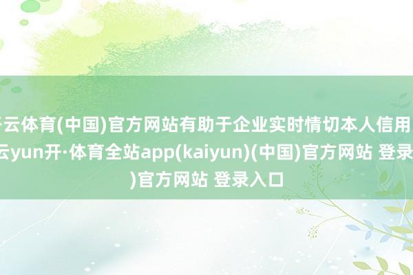 开云体育(中国)官方网站有助于企业实时情切本人信用景况-云yun开·体育全站app(kaiyun)(中国)官方网站 登录入口