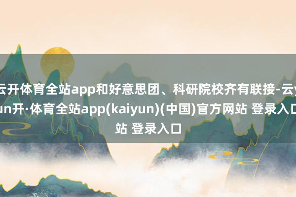 云开体育全站app和好意思团、科研院校齐有联接-云yun开·体育全站app(kaiyun)(中国)官方网站 登录入口