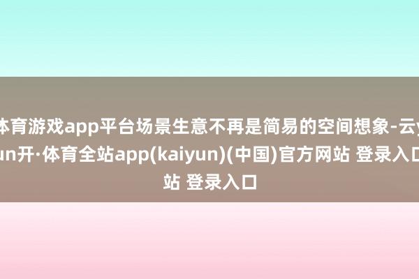 体育游戏app平台场景生意不再是简易的空间想象-云yun开·体育全站app(kaiyun)(中国)官方网站 登录入口