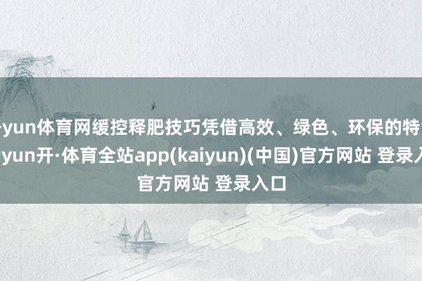 开yun体育网缓控释肥技巧凭借高效、绿色、环保的特色-云yun开·体育全站app(kaiyun)(中国)官方网站 登录入口