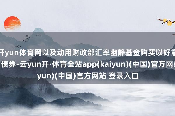 开yun体育网以及动用财政部汇率幽静基金购买以好意思元计价的债券-云yun开·体育全站app(kaiyun)(中国)官方网站 登录入口