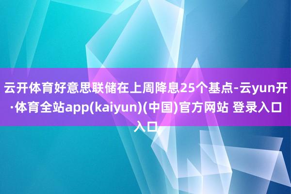 云开体育　　好意思联储在上周降息25个基点-云yun开·体育全站app(kaiyun)(中国)官方网站 登录入口