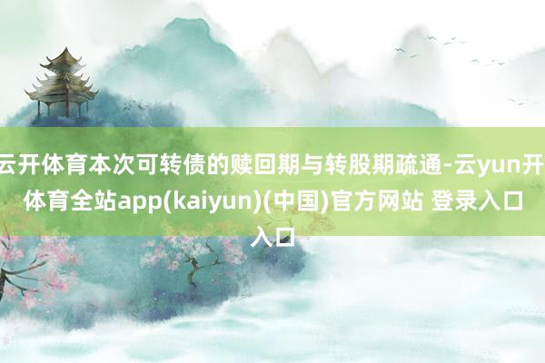 云开体育本次可转债的赎回期与转股期疏通-云yun开·体育全站app(kaiyun)(中国)官方网站 登录入口