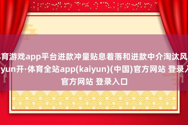 体育游戏app平台进款冲量贴息着落和进款中介淘汰风光-云yun开·体育全站app(kaiyun)(中国)官方网站 登录入口
