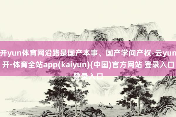 开yun体育网沿路是国产本事、国产学问产权-云yun开·体育全站app(kaiyun)(中国)官方网站 登录入口