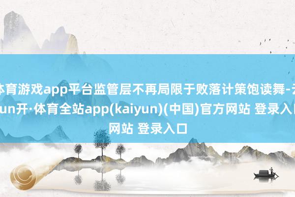 体育游戏app平台监管层不再局限于败落计策饱读舞-云yun开·体育全站app(kaiyun)(中国)官方网站 登录入口
