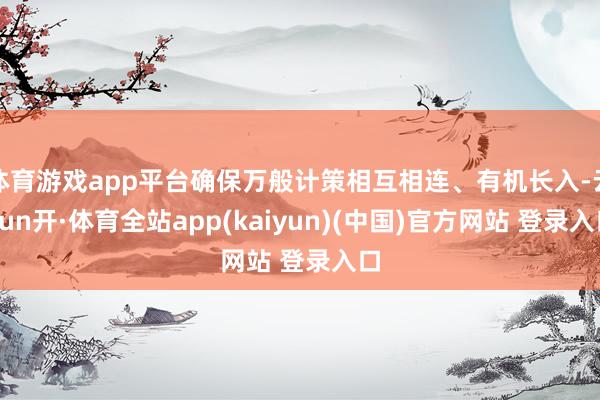 体育游戏app平台确保万般计策相互相连、有机长入-云yun开·体育全站app(kaiyun)(中国)官方网站 登录入口