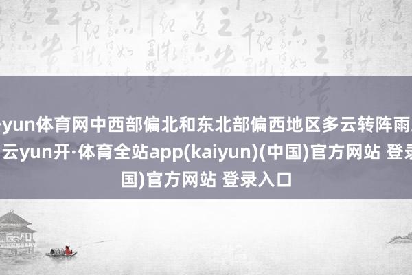 开yun体育网中西部偏北和东北部偏西地区多云转阵雨或雷雨-云yun开·体育全站app(kaiyun)(中国)官方网站 登录入口