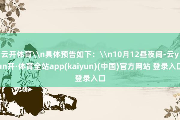 云开体育\n具体预告如下：\n10月12昼夜间-云yun开·体育全站app(kaiyun)(中国)官方网站 登录入口