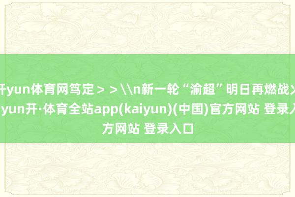 开yun体育网笃定＞＞\n新一轮“渝超”明日再燃战火-云yun开·体育全站app(kaiyun)(中国)官方网站 登录入口