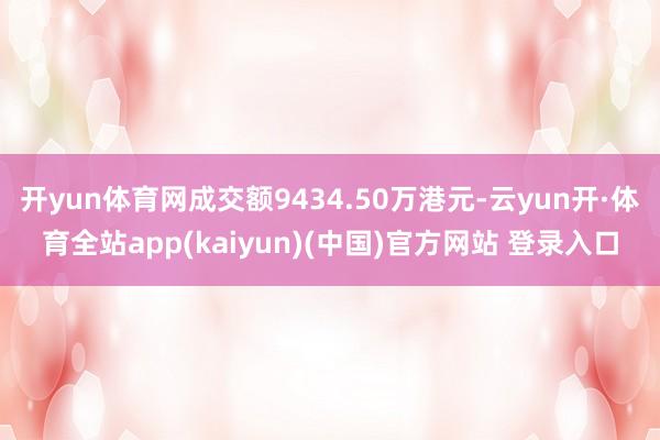 开yun体育网成交额9434.50万港元-云yun开·体育全站app(kaiyun)(中国)官方网站 登录入口
