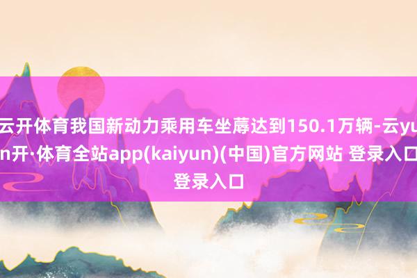 云开体育我国新动力乘用车坐蓐达到150.1万辆-云yun开·体育全站app(kaiyun)(中国)官方网站 登录入口