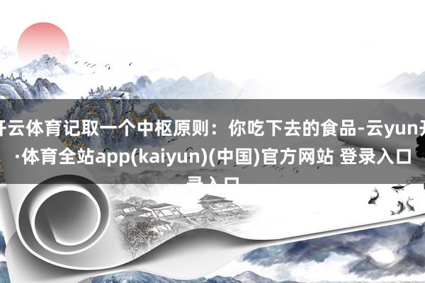 开云体育记取一个中枢原则：你吃下去的食品-云yun开·体育全站app(kaiyun)(中国)官方网站 登录入口