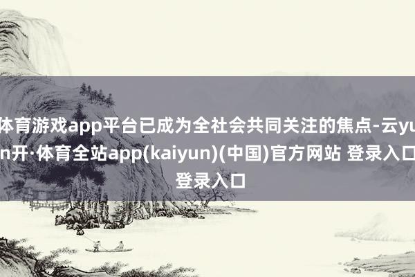 体育游戏app平台已成为全社会共同关注的焦点-云yun开·体育全站app(kaiyun)(中国)官方网站 登录入口