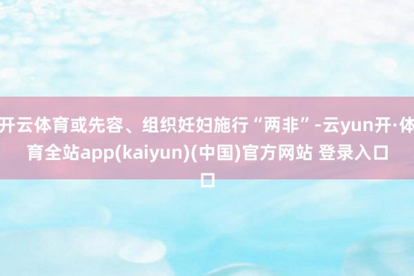 开云体育或先容、组织妊妇施行“两非”-云yun开·体育全站app(kaiyun)(中国)官方网站 登录入口