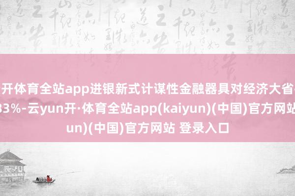 云开体育全站app进银新式计谋性金融器具对经济大省投放占比达83%-云yun开·体育全站app(kaiyun)(中国)官方网站 登录入口