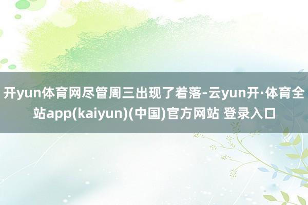 开yun体育网 尽管周三出现了着落-云yun开·体育全站app(kaiyun)(中国)官方网站 登录入口